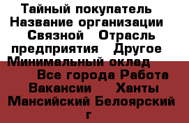 Тайный покупатель › Название организации ­ Связной › Отрасль предприятия ­ Другое › Минимальный оклад ­ 15 000 - Все города Работа » Вакансии   . Ханты-Мансийский,Белоярский г.